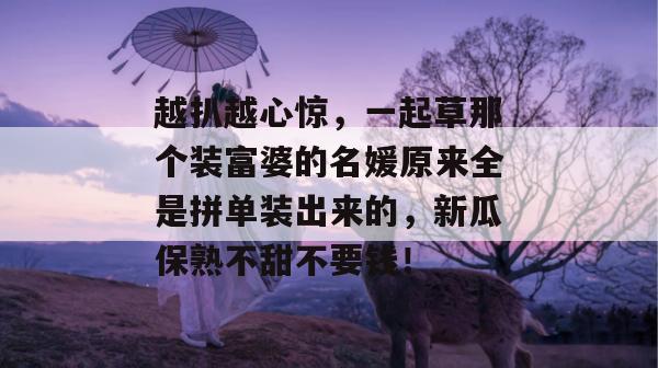 越扒越心惊，一起草那个装富婆的名媛原来全是拼单装出来的，新瓜保熟不甜不要钱！