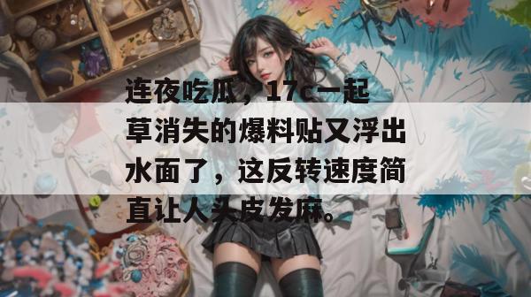 连夜吃瓜,17c一起草消失的爆料贴又浮出水面了,这反转速度简直让人头皮发麻。