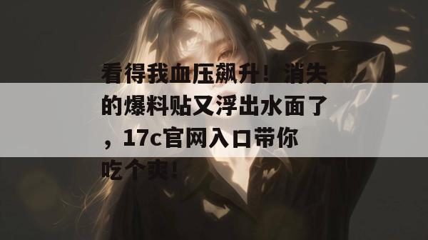 看得我血压飙升！消失的爆料贴又浮出水面了，17c官网入口带你吃个爽！