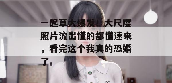 一起草大爆发!大尺度照片流出懂的都懂速来,看完这个我真的恐婚了。