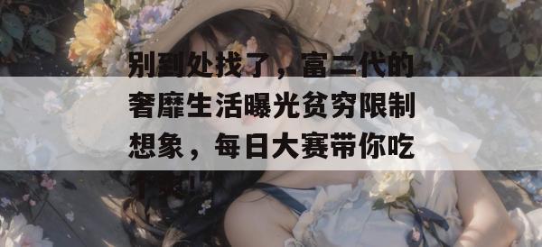 别到处找了，富二代的奢靡生活曝光贫穷限制想象，每日大赛带你吃个爽！