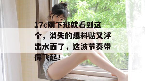 17c刚下班就看到这个，消失的爆料贴又浮出水面了，这波节奏带得飞起！