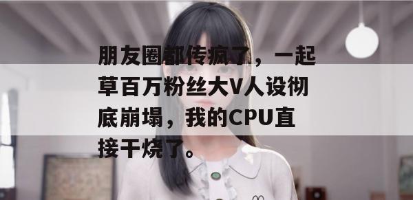 朋友圈都传疯了，一起草百万粉丝大V人设彻底崩塌，我的CPU直接干烧了。