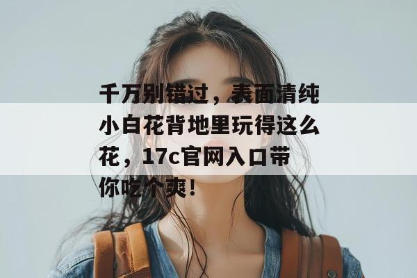 千万别错过，表面清纯小白花背地里玩得这么花，17c官网入口带你吃个爽！