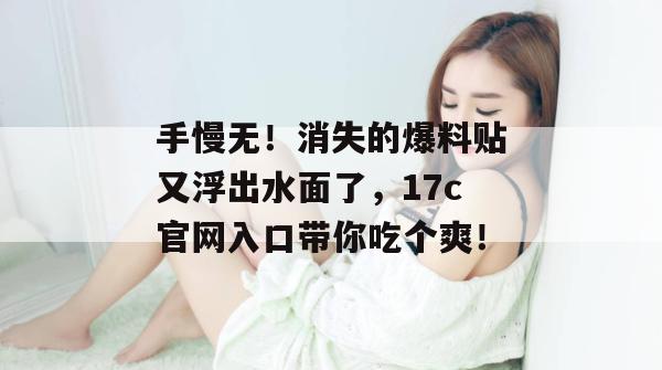手慢无！消失的爆料贴又浮出水面了，17c官网入口带你吃个爽！