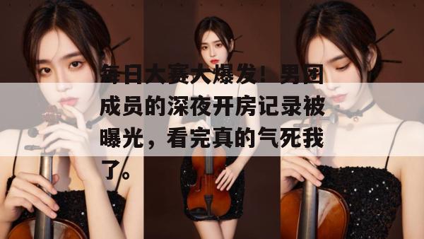 每日大赛大爆发！男团成员的深夜开房记录被曝光，看完真的气死我了。