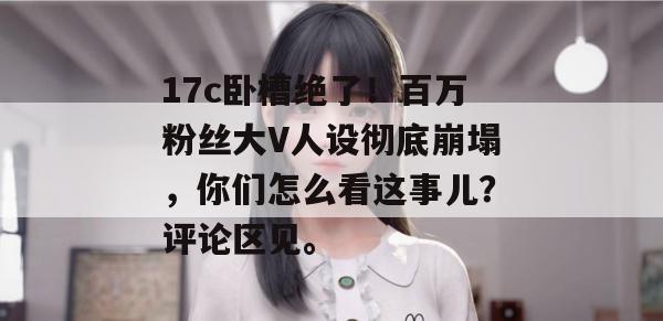 17c卧槽绝了！百万粉丝大V人设彻底崩塌，你们怎么看这事儿？评论区见。