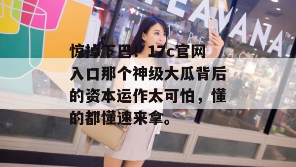 惊掉下巴！17c官网入口那个神级大瓜背后的资本运作太可怕，懂的都懂速来拿。